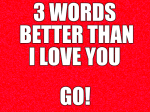 3 words better than I love you...